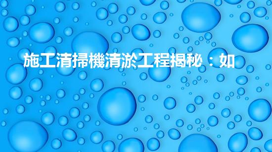 施工清掃機清淤工程揭秘：如何有效提升水體質(zhì)量與生態(tài)修復(fù)？